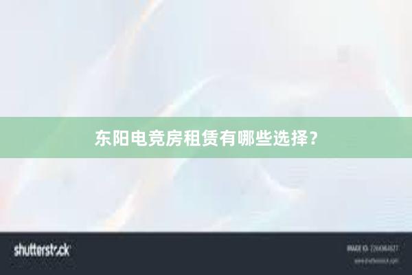 东阳电竞房租赁有哪些选择？