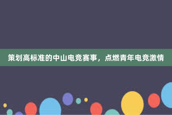 策划高标准的中山电竞赛事，点燃青年电竞激情