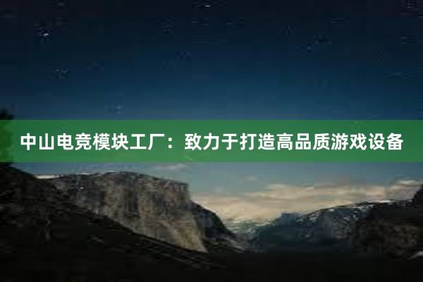 中山电竞模块工厂：致力于打造高品质游戏设备