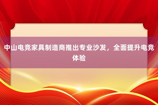 中山电竞家具制造商推出专业沙发，全面提升电竞体验