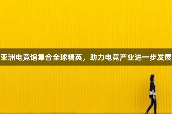 亚洲电竞馆集合全球精英，助力电竞产业进一步发展