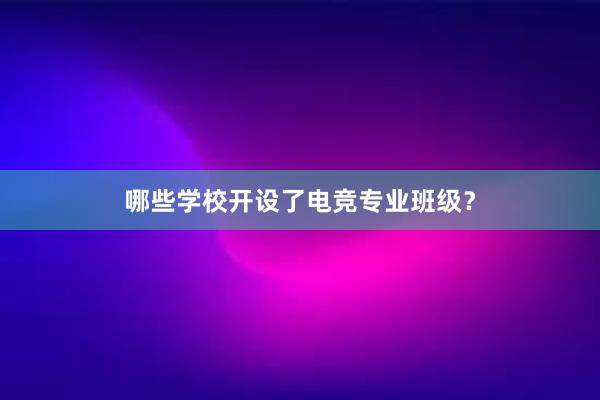 哪些学校开设了电竞专业班级？