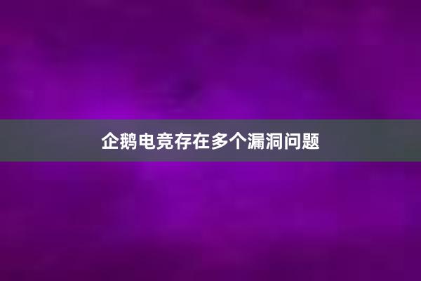 企鹅电竞存在多个漏洞问题