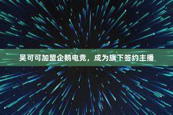 吴可可加盟企鹅电竞，成为旗下签约主播