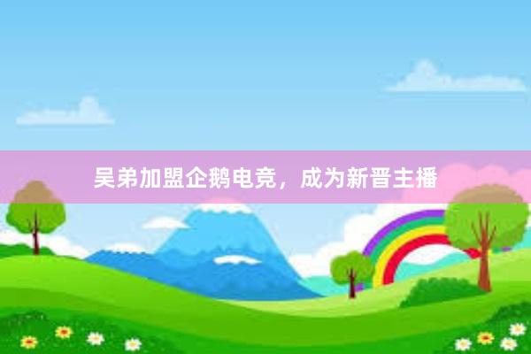 吴弟加盟企鹅电竞，成为新晋主播