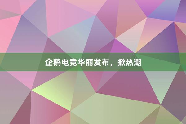 企鹅电竞华丽发布，掀热潮