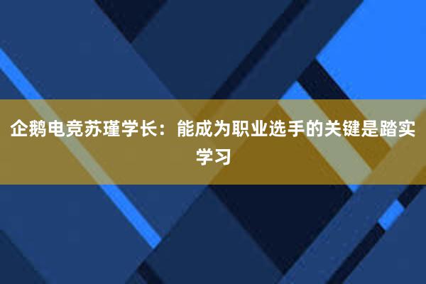 企鹅电竞苏瑾学长：能成为职业选手的关键是踏实学习