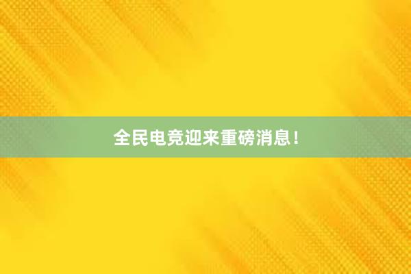 全民电竞迎来重磅消息！