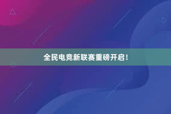 全民电竞新联赛重磅开启！