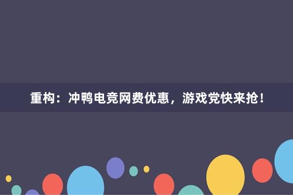 重构：冲鸭电竞网费优惠，游戏党快来抢！