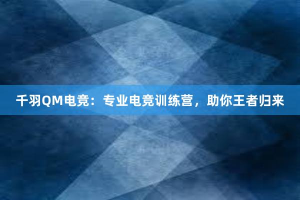 千羽QM电竞：专业电竞训练营，助你王者归来