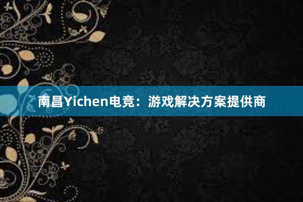 南昌Yichen电竞：游戏解决方案提供商