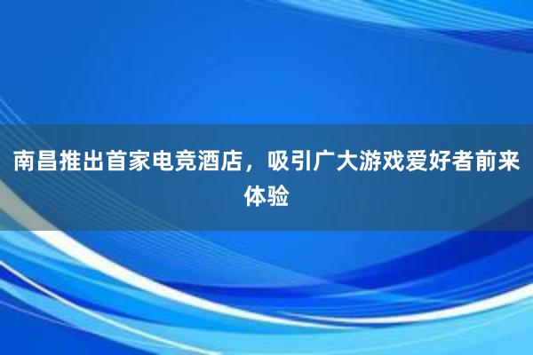 南昌推出首家电竞酒店，吸引广大游戏爱好者前来体验