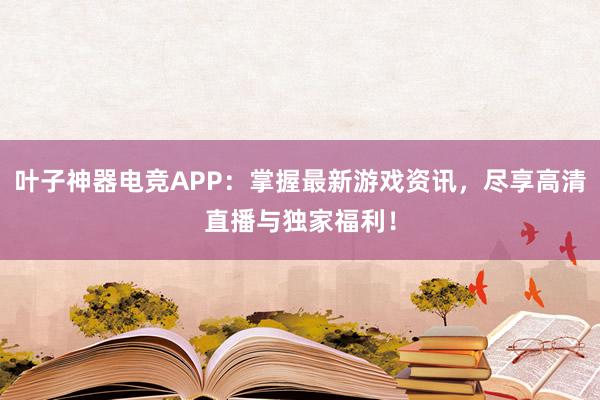 叶子神器电竞APP：掌握最新游戏资讯，尽享高清直播与独家福利！