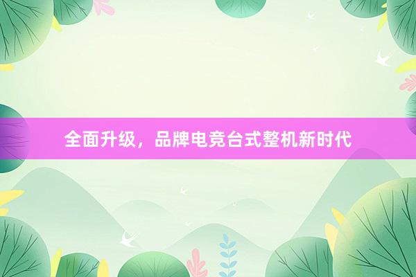 全面升级，品牌电竞台式整机新时代