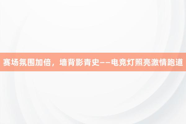 赛场氛围加倍，墙背影青史——电竞灯照亮激情跑道