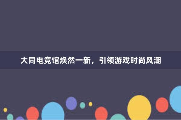 大同电竞馆焕然一新，引领游戏时尚风潮