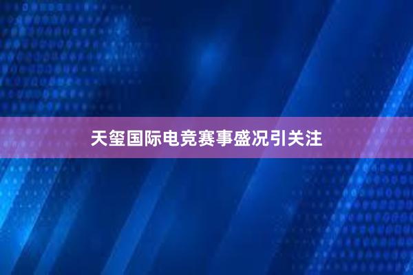 天玺国际电竞赛事盛况引关注