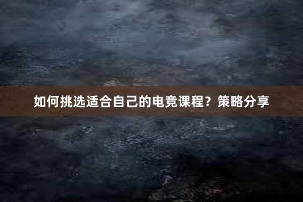 如何挑选适合自己的电竞课程？策略分享