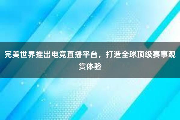 完美世界推出电竞直播平台，打造全球顶级赛事观赏体验