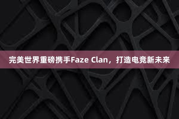 完美世界重磅携手Faze Clan，打造电竞新未来