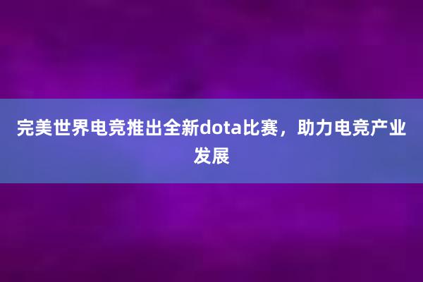 完美世界电竞推出全新dota比赛，助力电竞产业发展