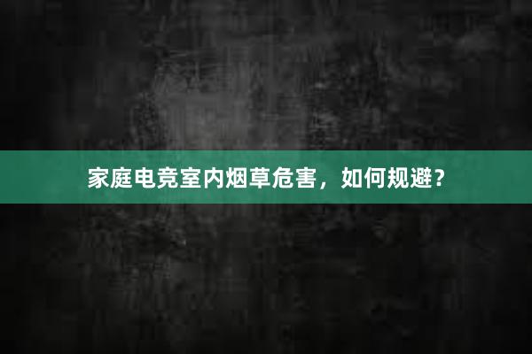 家庭电竞室内烟草危害，如何规避？