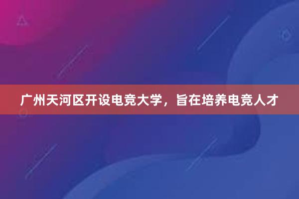 广州天河区开设电竞大学，旨在培养电竞人才