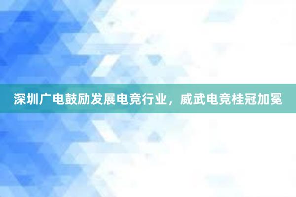 深圳广电鼓励发展电竞行业，威武电竞桂冠加冕