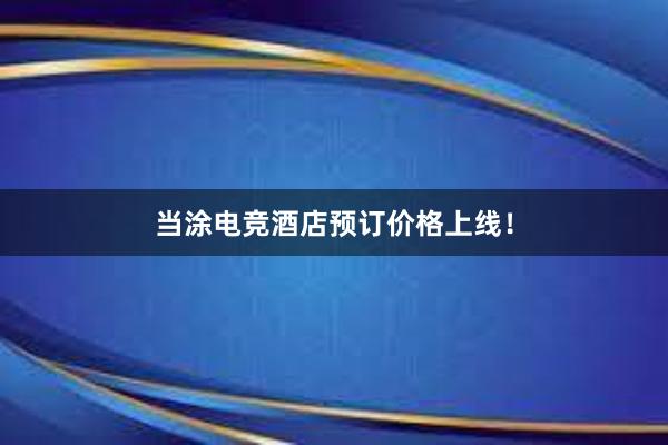 当涂电竞酒店预订价格上线！