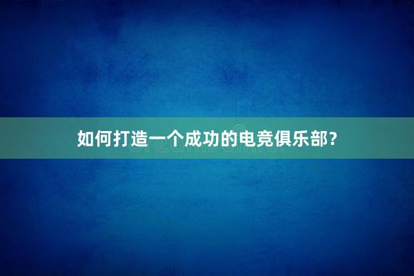 如何打造一个成功的电竞俱乐部？