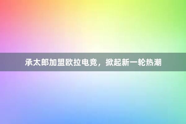 承太郎加盟欧拉电竞，掀起新一轮热潮