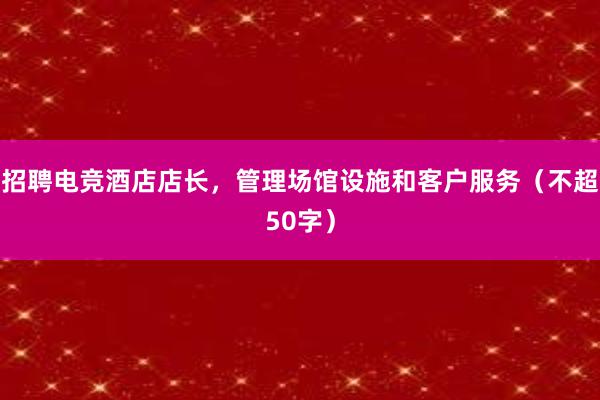 招聘电竞酒店店长，管理场馆设施和客户服务（不超50字）