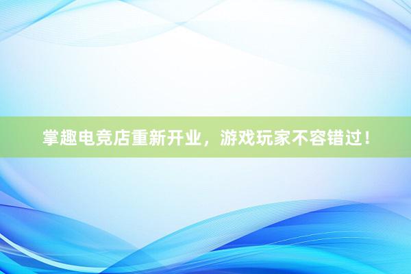 掌趣电竞店重新开业，游戏玩家不容错过！