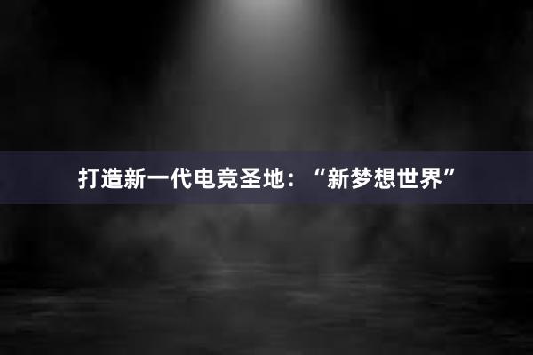 打造新一代电竞圣地：“新梦想世界”