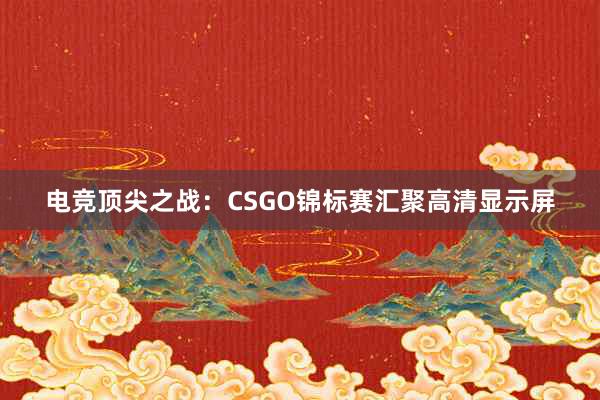 电竞顶尖之战：CSGO锦标赛汇聚高清显示屏