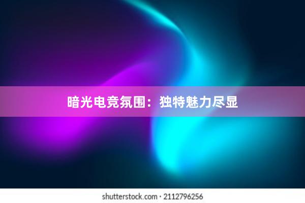 暗光电竞氛围：独特魅力尽显