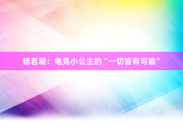 杨若凝：电竞小公主的“一切皆有可能”