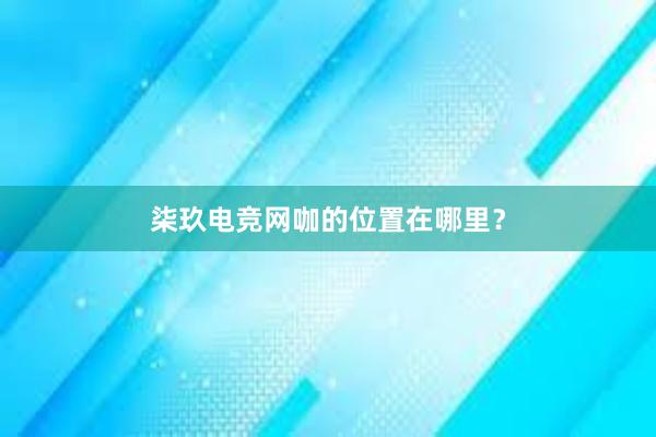 柒玖电竞网咖的位置在哪里？