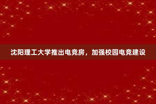 沈阳理工大学推出电竞房，加强校园电竞建设