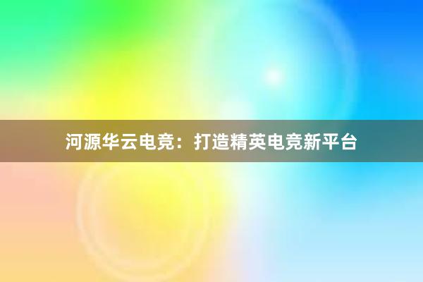 河源华云电竞：打造精英电竞新平台