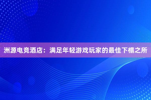 洲源电竞酒店：满足年轻游戏玩家的最佳下榻之所