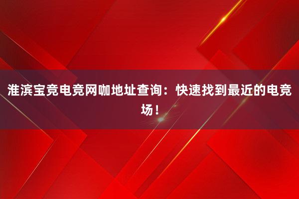 淮滨宝竞电竞网咖地址查询：快速找到最近的电竞场！