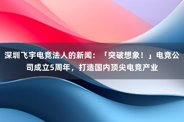 深圳飞宇电竞法人的新闻：「突破想象！」电竞公司成立5周年，打造国内顶尖电竞产业