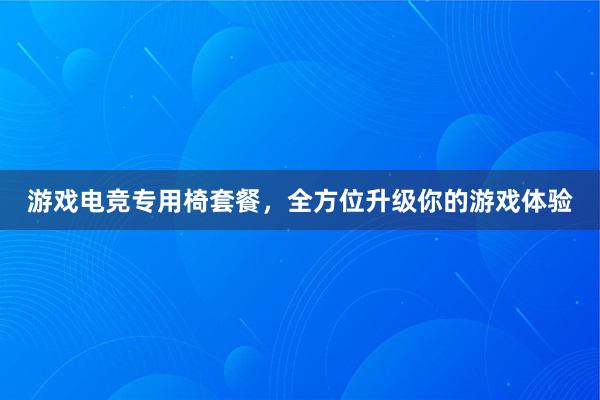 游戏电竞专用椅套餐，全方位升级你的游戏体验