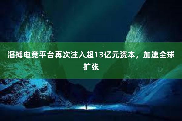 滔搏电竞平台再次注入超13亿元资本，加速全球扩张