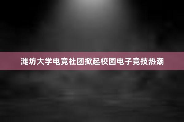 潍坊大学电竞社团掀起校园电子竞技热潮