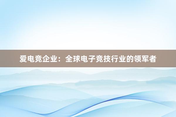 爱电竞企业：全球电子竞技行业的领军者