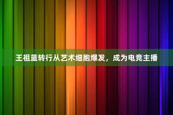 王祖蓝转行从艺术细胞爆发，成为电竞主播