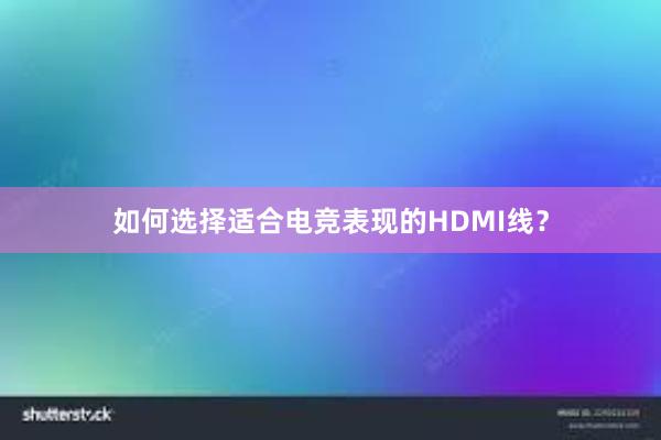 如何选择适合电竞表现的HDMI线？